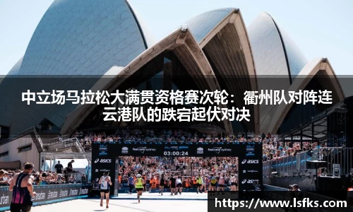 中立场马拉松大满贯资格赛次轮：衢州队对阵连云港队的跌宕起伏对决