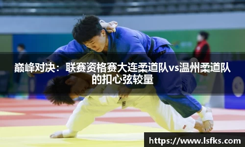 巅峰对决：联赛资格赛大连柔道队vs温州柔道队的扣心弦较量