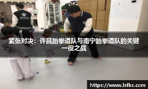 紧张对决：许昌跆拳道队与南宁跆拳道队的关键一役之战
