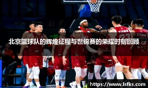 北京篮球队的辉煌征程与世锦赛的荣耀时刻回顾